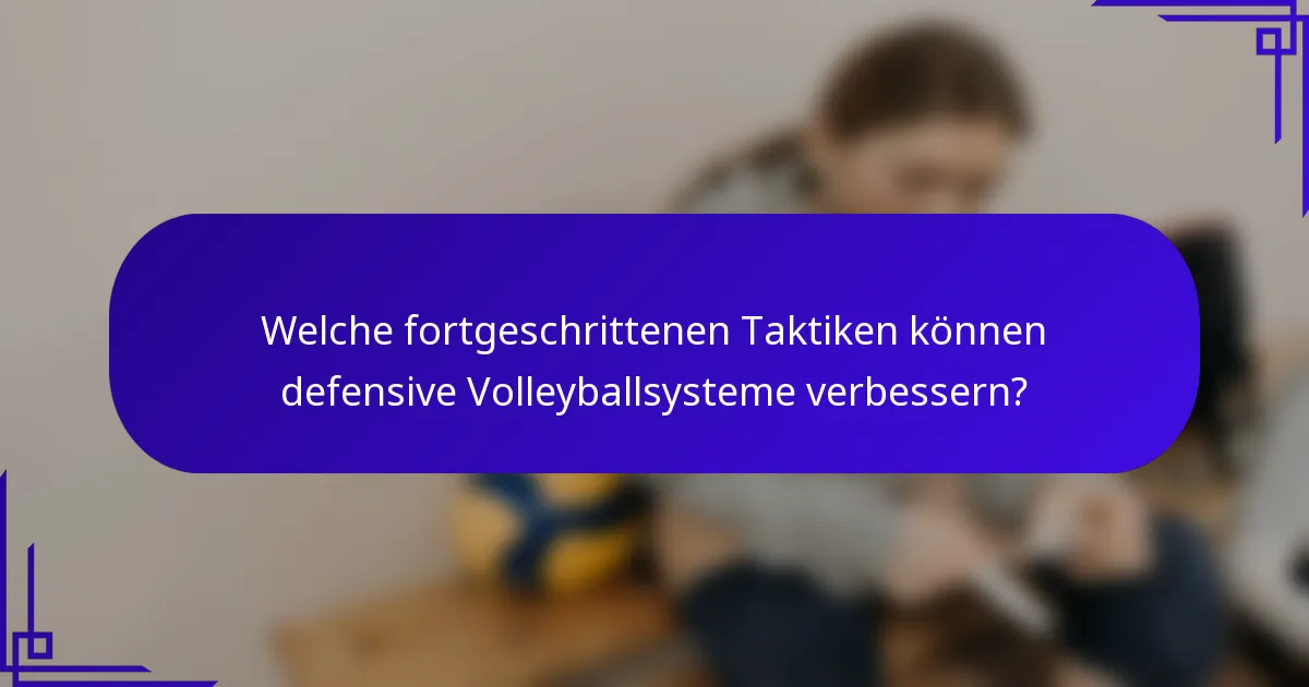 Welche fortgeschrittenen Taktiken können defensive Volleyballsysteme verbessern?
