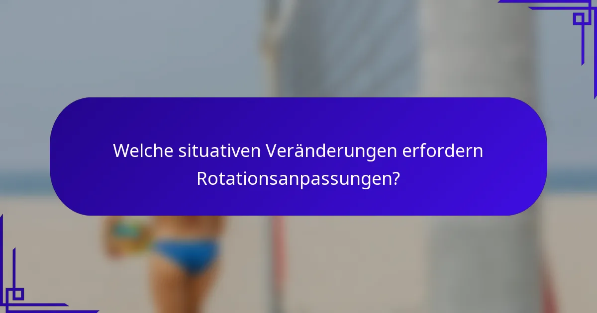 Welche situativen Veränderungen erfordern Rotationsanpassungen?