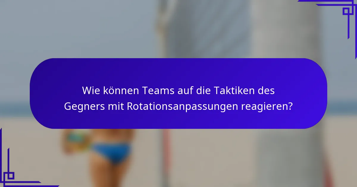 Wie können Teams auf die Taktiken des Gegners mit Rotationsanpassungen reagieren?